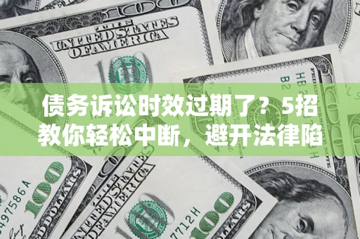 北京债务诉讼时效过期了？5招教你轻松中断，避开法律陷阱！